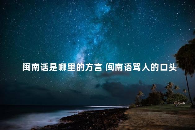 闽南话是哪里的方言 闽南语骂人的口头禅